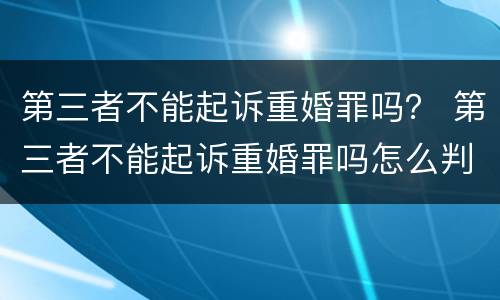 第三者不能起诉重婚罪吗？ 第三者不能起诉重婚罪吗怎么判