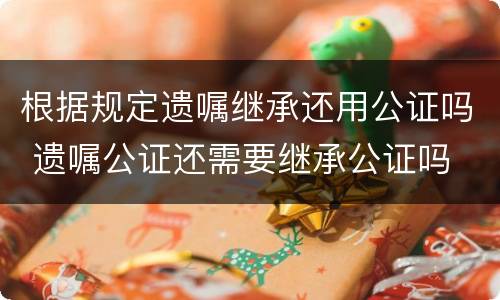 根据规定遗嘱继承还用公证吗 遗嘱公证还需要继承公证吗
