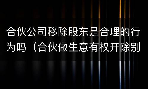 合伙公司移除股东是合理的行为吗（合伙做生意有权开除别的股东吗?）