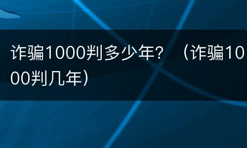 诈骗1000判多少年？（诈骗1000判几年）