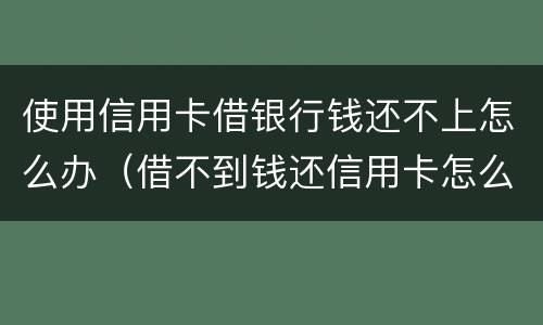 使用信用卡借银行钱还不上怎么办（借不到钱还信用卡怎么办）