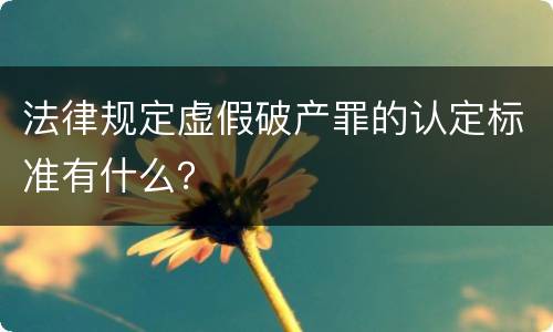 法律规定虚假破产罪的认定标准有什么？