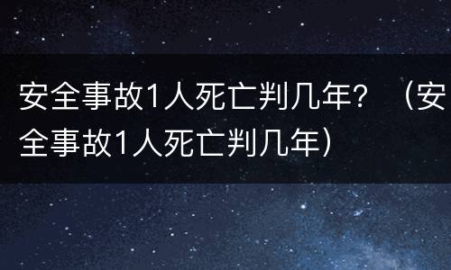 安全事故1人死亡判几年？（安全事故1人死亡判几年）