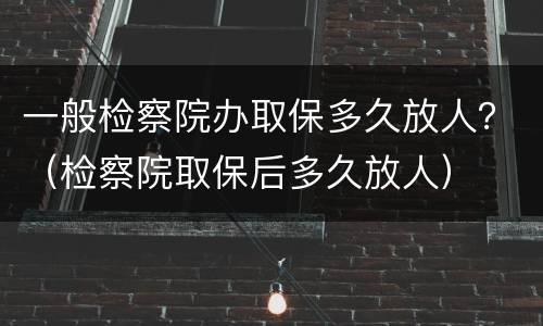 一般检察院办取保多久放人？（检察院取保后多久放人）