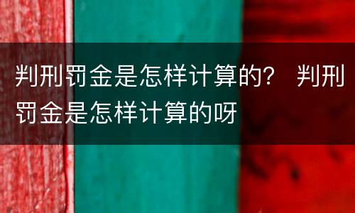判刑罚金是怎样计算的？ 判刑罚金是怎样计算的呀