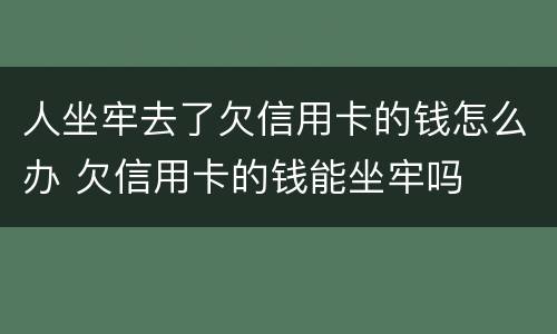 人坐牢去了欠信用卡的钱怎么办 欠信用卡的钱能坐牢吗