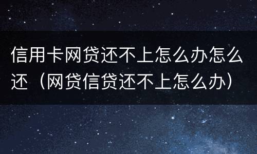 信用卡网贷还不上怎么办怎么还（网贷信贷还不上怎么办）