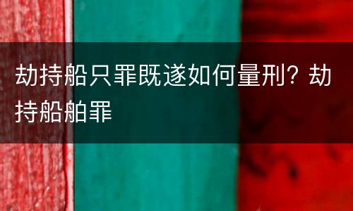 劫持船只罪既遂如何量刑? 劫持船舶罪