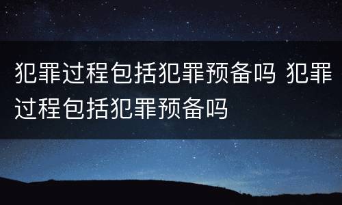 犯罪过程包括犯罪预备吗 犯罪过程包括犯罪预备吗
