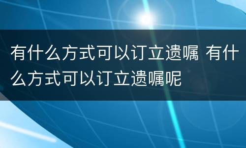 有什么方式可以订立遗嘱 有什么方式可以订立遗嘱呢
