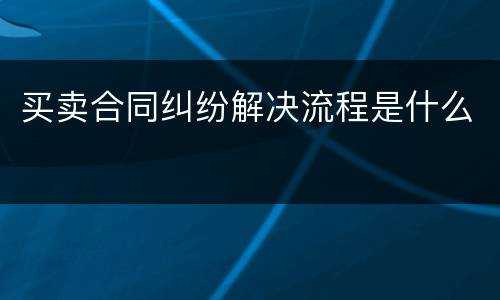 买卖合同纠纷解决流程是什么