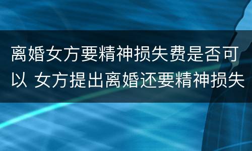 离婚女方要精神损失费是否可以 女方提出离婚还要精神损失费