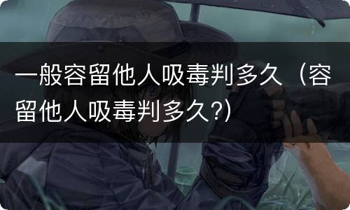 一般容留他人吸毒判多久（容留他人吸毒判多久?）