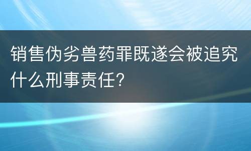 销售伪劣兽药罪既遂会被追究什么刑事责任?