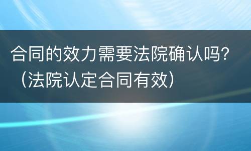 合同的效力需要法院确认吗？（法院认定合同有效）