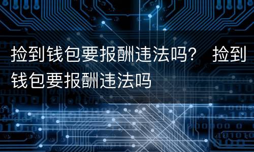 捡到钱包要报酬违法吗？ 捡到钱包要报酬违法吗