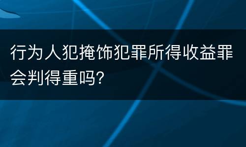 行为人犯掩饰犯罪所得收益罪会判得重吗？