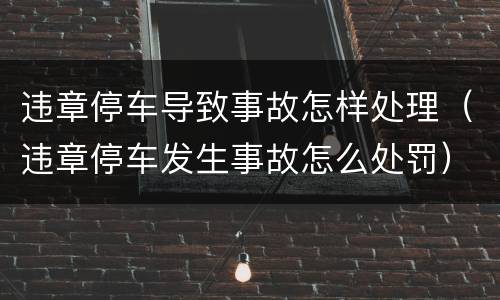 违章停车导致事故怎样处理（违章停车发生事故怎么处罚）