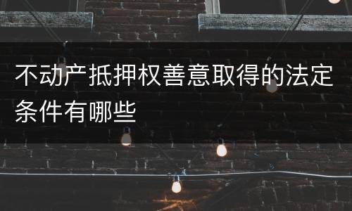 不动产抵押权善意取得的法定条件有哪些