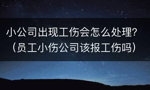 小公司出现工伤会怎么处理？（员工小伤公司该报工伤吗）