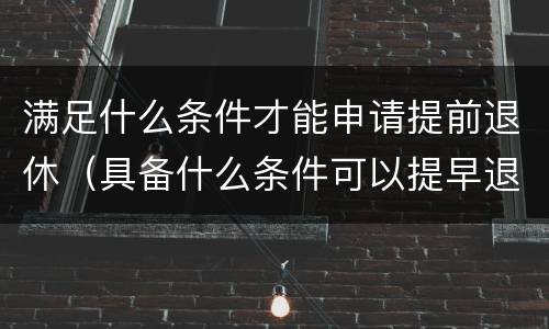 满足什么条件才能申请提前退休（具备什么条件可以提早退休）