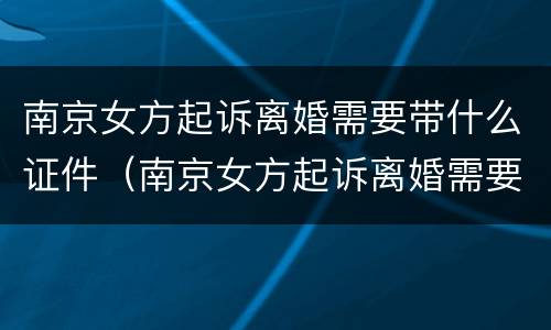 南京女方起诉离婚需要带什么证件（南京女方起诉离婚需要带什么证件材料）