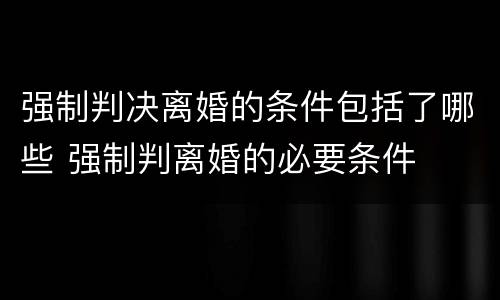 强制判决离婚的条件包括了哪些 强制判离婚的必要条件