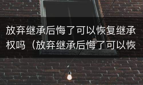 放弃继承后悔了可以恢复继承权吗（放弃继承后悔了可以恢复继承权吗）