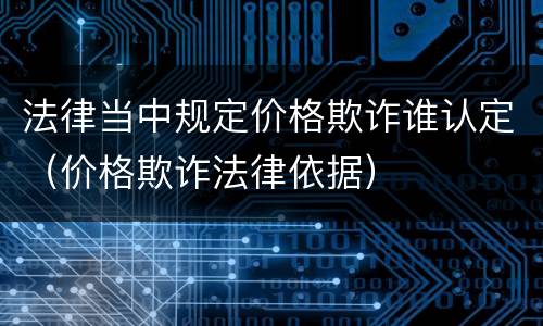 法律当中规定价格欺诈谁认定（价格欺诈法律依据）