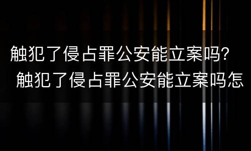 触犯了侵占罪公安能立案吗？ 触犯了侵占罪公安能立案吗怎么处理