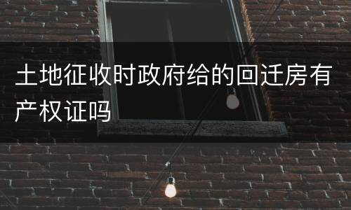 土地征收时政府给的回迁房有产权证吗