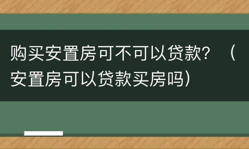 购买安置房可不可以贷款？（安置房可以贷款买房吗）