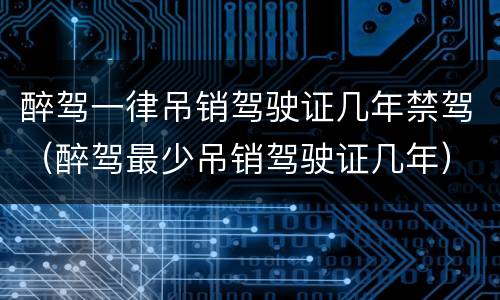 醉驾一律吊销驾驶证几年禁驾（醉驾最少吊销驾驶证几年）
