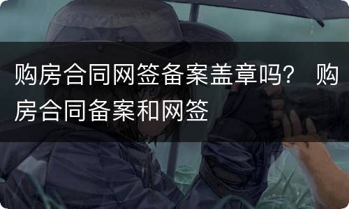 购房合同网签备案盖章吗？ 购房合同备案和网签