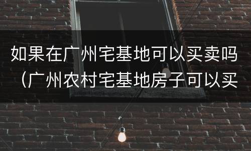 如果在广州宅基地可以买卖吗（广州农村宅基地房子可以买卖吗）