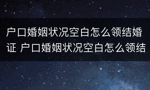 户口婚姻状况空白怎么领结婚证 户口婚姻状况空白怎么领结婚证呢