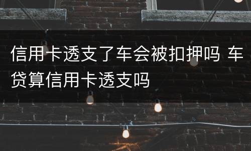 信用卡透支了车会被扣押吗 车贷算信用卡透支吗
