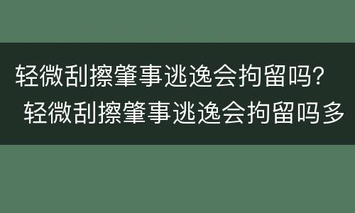 轻微刮擦肇事逃逸会拘留吗？ 轻微刮擦肇事逃逸会拘留吗多少天