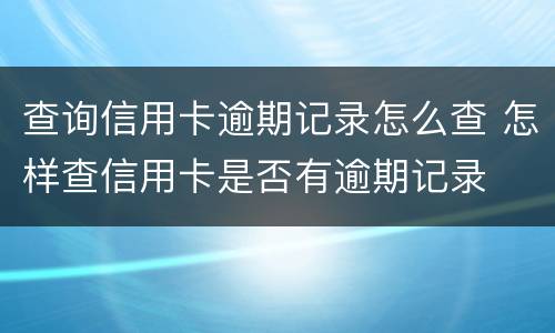 查询信用卡逾期记录怎么查 怎样查信用卡是否有逾期记录