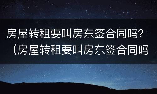 房屋转租要叫房东签合同吗？（房屋转租要叫房东签合同吗怎么写）