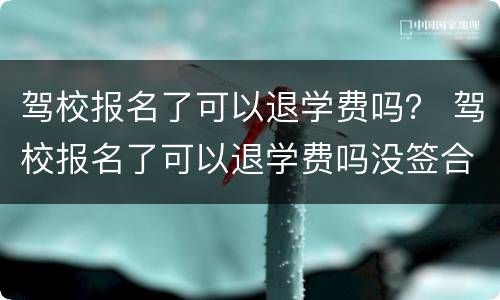 驾校报名了可以退学费吗？ 驾校报名了可以退学费吗没签合同