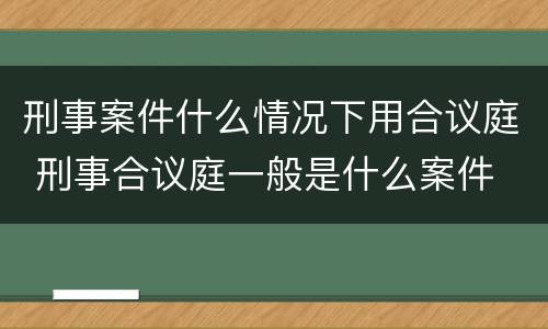 刑事案件什么情况下用合议庭 刑事合议庭一般是什么案件