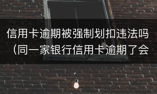 信用卡逾期被强制划扣违法吗（同一家银行信用卡逾期了会从储蓄卡直接划扣吗）