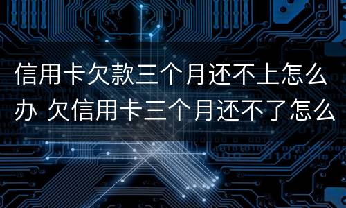 信用卡欠款三个月还不上怎么办 欠信用卡三个月还不了怎么办