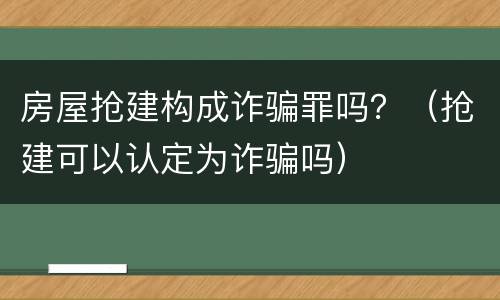 房屋抢建构成诈骗罪吗？（抢建可以认定为诈骗吗）