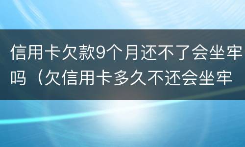 信用卡欠款9个月还不了会坐牢吗（欠信用卡多久不还会坐牢）
