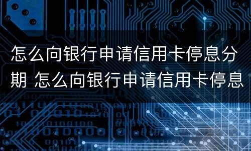 怎么向银行申请信用卡停息分期 怎么向银行申请信用卡停息分期还款