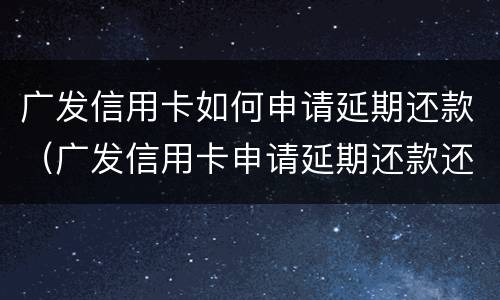 广发信用卡如何申请延期还款（广发信用卡申请延期还款还会打亲属联系人电话吗?）