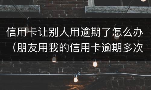 信用卡让别人用逾期了怎么办（朋友用我的信用卡逾期多次我该怎么办）