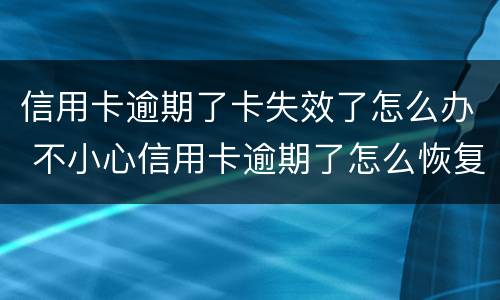 信用卡逾期了卡失效了怎么办 不小心信用卡逾期了怎么恢复